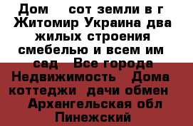 Дом 28 сот земли в г. Житомир Украина два жилых строения смебелью и всем им.,сад - Все города Недвижимость » Дома, коттеджи, дачи обмен   . Архангельская обл.,Пинежский 